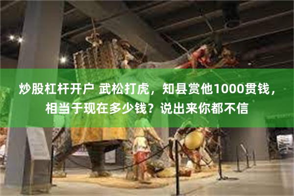 炒股杠杆开户 武松打虎，知县赏他1000贯钱，相当于现在多少钱？说出来你都不信