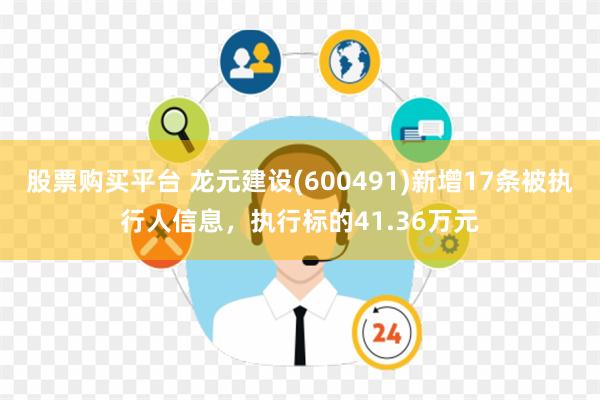 股票购买平台 龙元建设(600491)新增17条被执行人信息，执行标的41.36万元