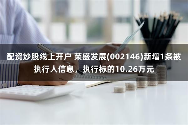 配资炒股线上开户 荣盛发展(002146)新增1条被执行人信息，执行标的10.26万元