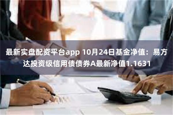 最新实盘配资平台app 10月24日基金净值：易方达投资级信用债债券A最新净值1.1631