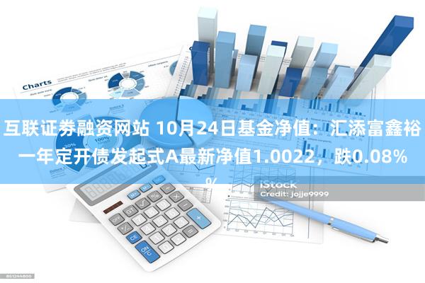 互联证劵融资网站 10月24日基金净值：汇添富鑫裕一年定开债发起式A最新净值1.0022，跌0.08%