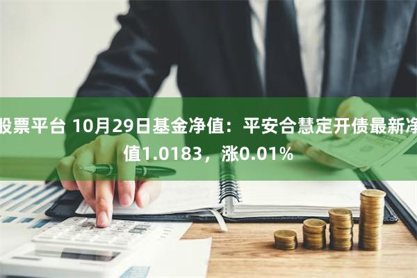 股票平台 10月29日基金净值：平安合慧定开债最新净值1.0183，涨0.01%