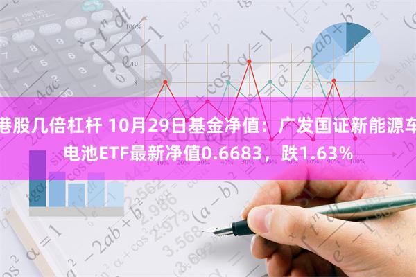 港股几倍杠杆 10月29日基金净值：广发国证新能源车电池ETF最新净值0.6683，跌1.63%