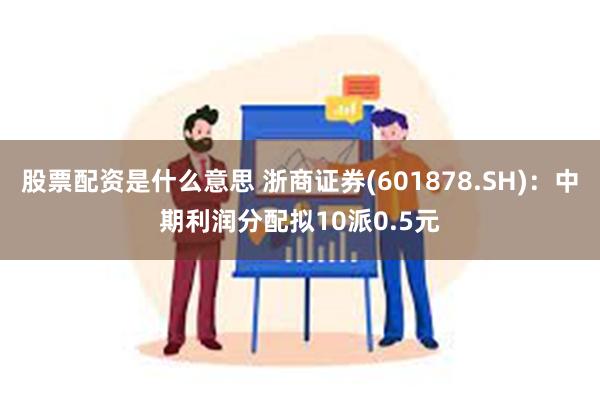 股票配资是什么意思 浙商证券(601878.SH)：中期利润分配拟10派0.5元