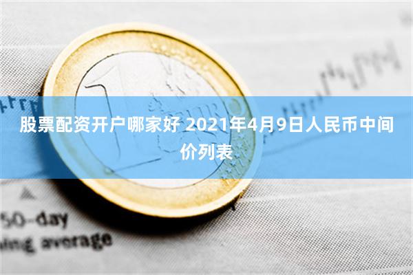 股票配资开户哪家好 2021年4月9日人民币中间价列表