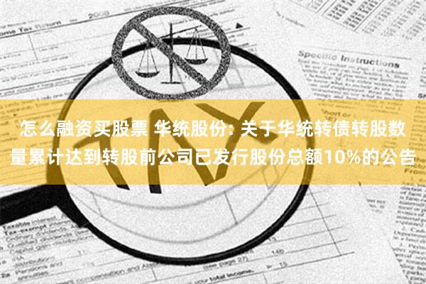 怎么融资买股票 华统股份: 关于华统转债转股数量累计达到转股前公司已发行股份总额10%的公告