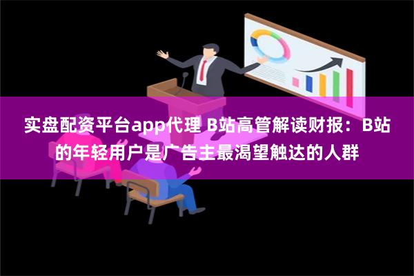 实盘配资平台app代理 B站高管解读财报：B站的年轻用户是广告主最渴望触达的人群