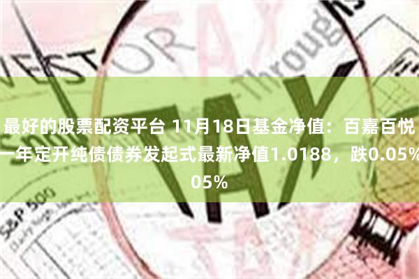 最好的股票配资平台 11月18日基金净值：百嘉百悦一年定开纯债债券发起式最新净值1.0188，跌0.05%