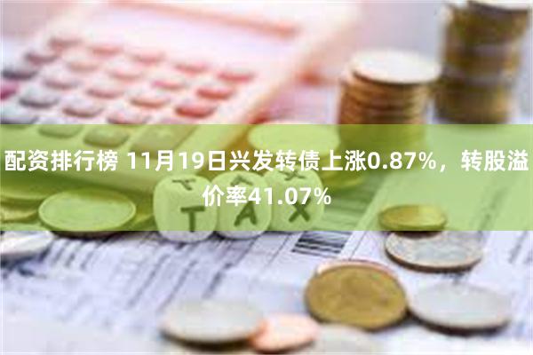 配资排行榜 11月19日兴发转债上涨0.87%，转股溢价率41.07%