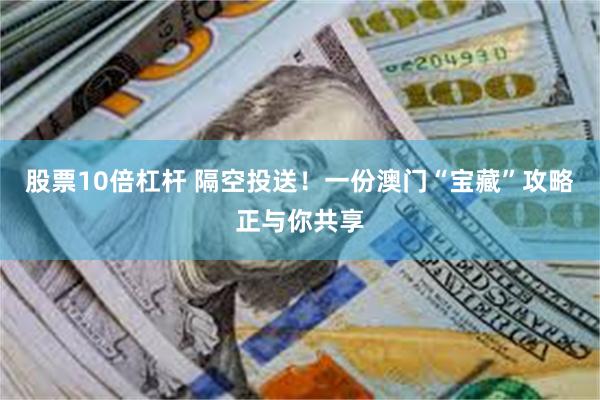 股票10倍杠杆 隔空投送！一份澳门“宝藏”攻略正与你共享