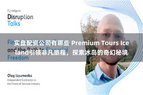 实盘配资公司有哪些 Premium Tours Iceland引领非凡旅程，探索冰岛的奇幻秘境