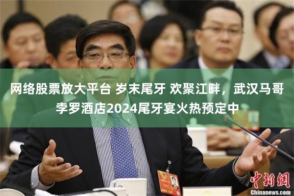 网络股票放大平台 岁末尾牙 欢聚江畔，武汉马哥孛罗酒店2024尾牙宴火热预定中