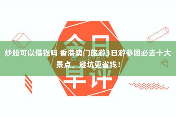 炒股可以借钱吗 香港澳门旅游3日游参团必去十大景点，避坑更省钱！