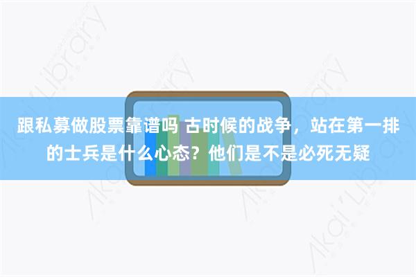 跟私募做股票靠谱吗 古时候的战争，站在第一排的士兵是什么心态？他们是不是必死无疑