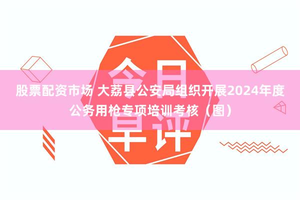 股票配资市场 大荔县公安局组织开展2024年度公务用枪专项培训考核（图）