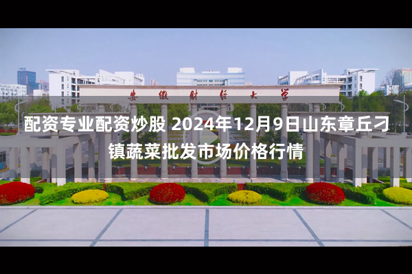 配资专业配资炒股 2024年12月9日山东章丘刁镇蔬菜批发市场价格行情