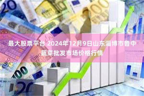 最大股票平台 2024年12月9日山东淄博市鲁中蔬菜批发市场价格行情