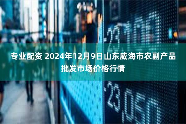 专业配资 2024年12月9日山东威海市农副产品批发市场价格行情