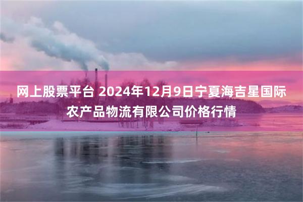 网上股票平台 2024年12月9日宁夏海吉星国际农产品物流有限公司价格行情