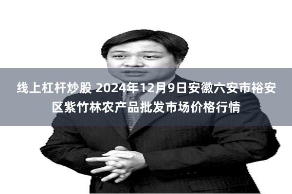 线上杠杆炒股 2024年12月9日安徽六安市裕安区紫竹林农产品批发市场价格行情