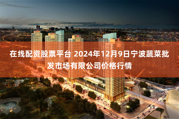 在线配资股票平台 2024年12月9日宁波蔬菜批发市场有限公司价格行情