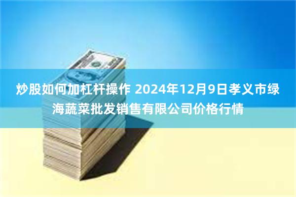 炒股如何加杠杆操作 2024年12月9日孝义市绿海蔬菜批发销售有限公司价格行情