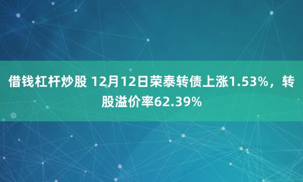 借钱杠杆炒股 12月12日荣泰转债上涨1.53%，转股溢价率62.39%