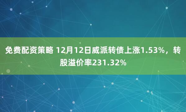 免费配资策略 12月12日威派转债上涨1.53%，转股溢价率231.32%