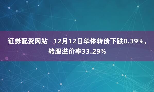 证券配资网站   12月12日华体转债下跌0.39%，转股溢价率33.29%