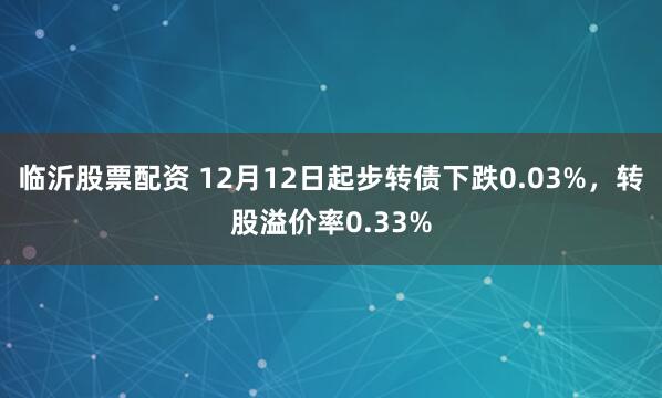 临沂股票配资 12月12日起步转债下跌0.03%，转股溢价率0.33%