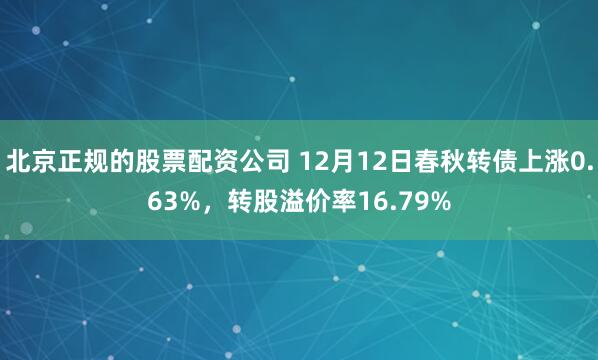 北京正规的股票配资公司 12月12日春秋转债上涨0.63%，转股溢价率16.79%