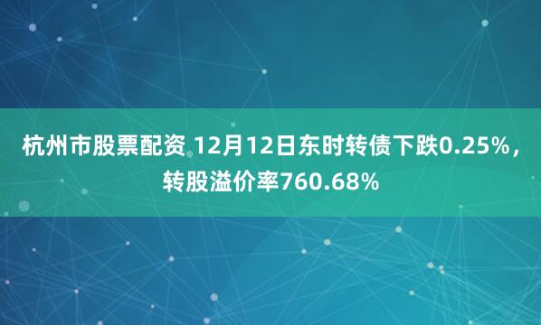 杭州市股票配资 12月12日东时转债下跌0.25%，转股溢价率760.68%