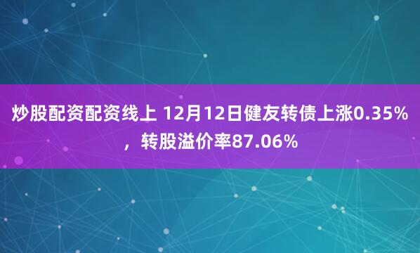 炒股配资配资线上 12月12日健友转债上涨0.35%，转股溢价率87.06%