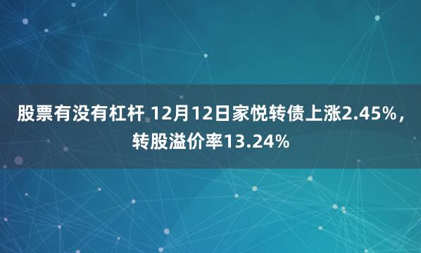 股票有没有杠杆 12月12日家悦转债上涨2.45%，转股溢价率13.24%