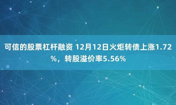 可信的股票杠杆融资 12月12日火炬转债上涨1.72%，转股溢价率5.56%