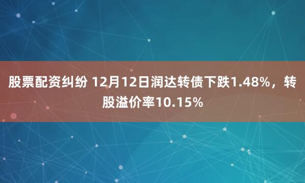 股票配资纠纷 12月12日润达转债下跌1.48%，转股溢价率10.15%