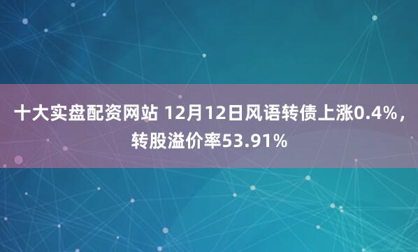 十大实盘配资网站 12月12日风语转债上涨0.4%，转股溢价率53.91%