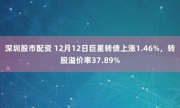 深圳股市配资 12月12日巨星转债上涨1.46%，转股溢价率37.89%