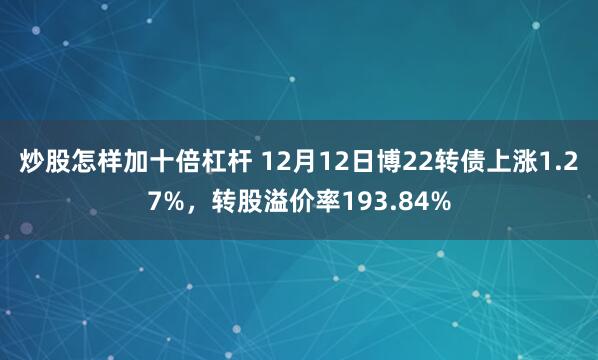 炒股怎样加十倍杠杆 12月12日博22转债上涨1.27%，转股溢价率193.84%