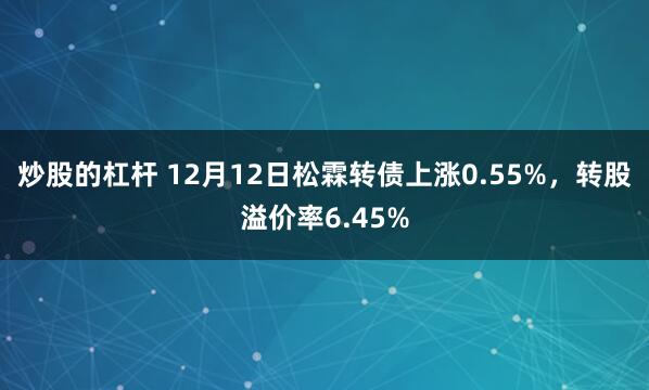 炒股的杠杆 12月12日松霖转债上涨0.55%，转股溢价率6.45%