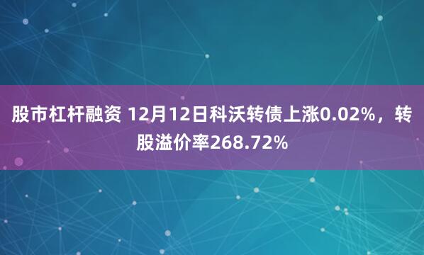 股市杠杆融资 12月12日科沃转债上涨0.02%，转股溢价率268.72%