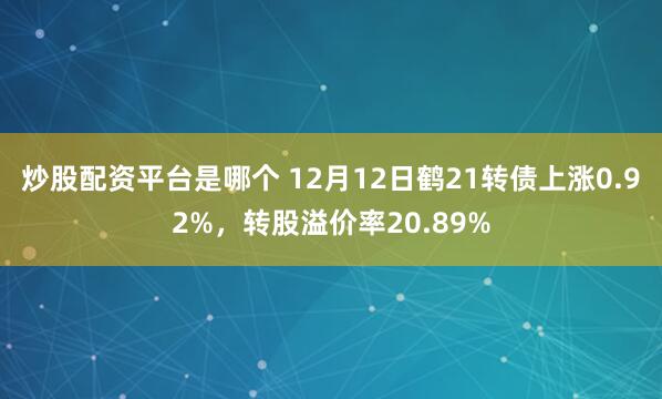 炒股配资平台是哪个 12月12日鹤21转债上涨0.92%，转股溢价率20.89%