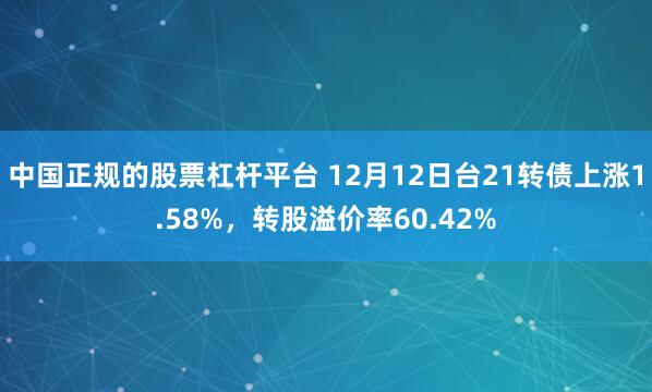 中国正规的股票杠杆平台 12月12日台21转债上涨1.58%，转股溢价率60.42%