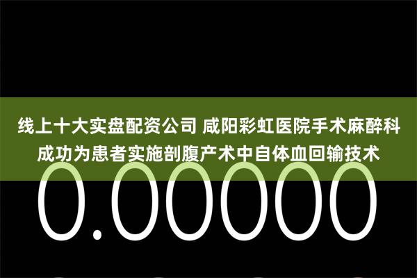 线上十大实盘配资公司 咸阳彩虹医院手术麻醉科成功为患者实施剖腹产术中自体血回输技术