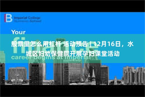 股票里怎么用杠杆 活动预告 | 12月16日，水城区妇幼保健院开展孕妇课堂活动