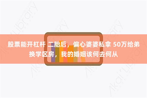 股票能开杠杆 二胎后，偏心婆婆私拿 50万给弟换学区房，我的婚姻该何去何从