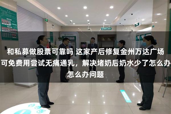 和私募做股票可靠吗 这家产后修复金州万达广场机构可免费用尝试无痛通乳，解决堵奶后奶水少了怎么办问题