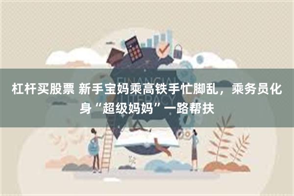 杠杆买股票 新手宝妈乘高铁手忙脚乱，乘务员化身“超级妈妈”一路帮扶