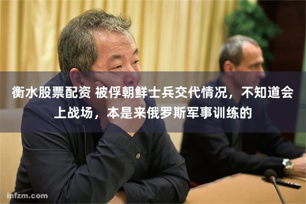 衡水股票配资 被俘朝鲜士兵交代情况，不知道会上战场，本是来俄罗斯军事训练的