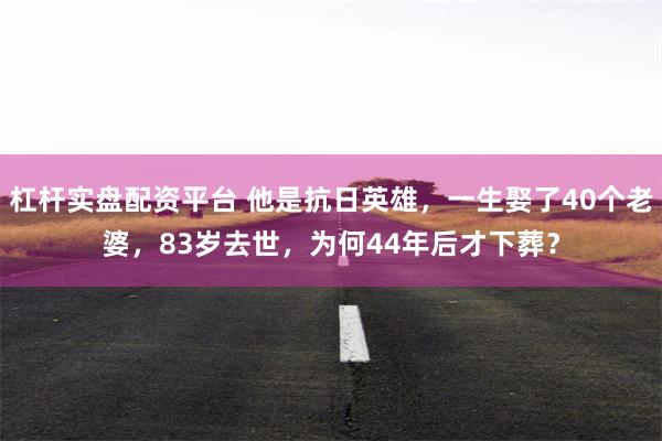 杠杆实盘配资平台 他是抗日英雄，一生娶了40个老婆，83岁去世，为何44年后才下葬？